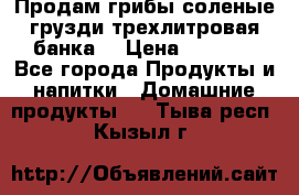 Продам грибы соленые грузди трехлитровая банка  › Цена ­ 1 300 - Все города Продукты и напитки » Домашние продукты   . Тыва респ.,Кызыл г.